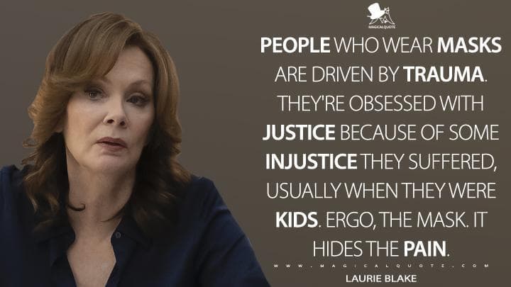 People who wear masks are driven by trauma. They’re obsessed with justice because of some injustice they suffered, usually when they were kids. Ergo, the mask. It hides the pain.