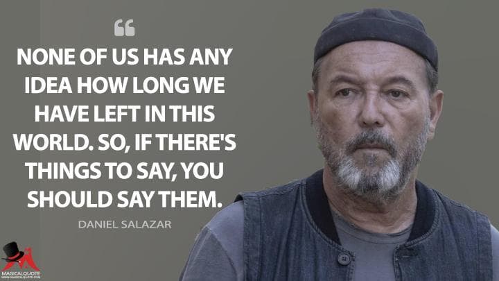 None of us has any idea how long we have left in this world. So, if there’s things to say, you should say them.
