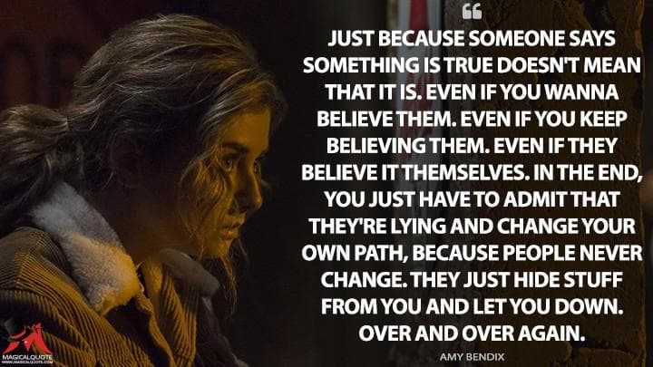 Just because someone says something is true doesn’t mean that it is. Even if you wanna believe them. Even if you keep believing them. Even if they believe it themselves. In the end, you just have to admit that they’re lying and change your own path, because people never change. They just hide stuff from you and let you down. Over and over again.