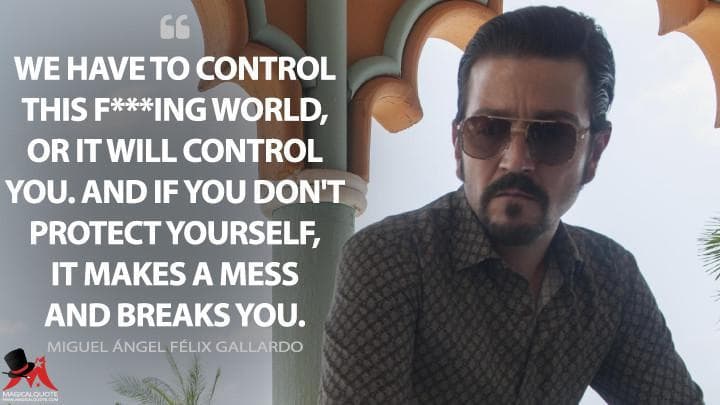We have to control this f***ing world, or it will control you. And if you don’t protect yourself, it makes a mess and breaks you.