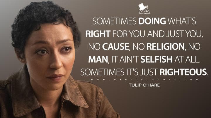 Sometimes doing what’s right for you and just you, no cause, no religion, no man, it ain’t selfish at all. Sometimes it’s just righteous.