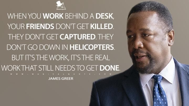 When you work behind a desk, your friends don’t get killed. They don’t get captured. They don’t go down in helicopters. But it’s the work, it’s the real work that still needs to get done.