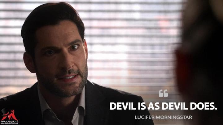 Devil is as devil does.