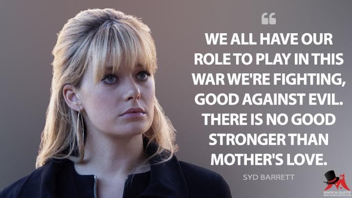 We all have our role to play in this war we’re fighting, good against evil. There is no good stronger than mother’s love.