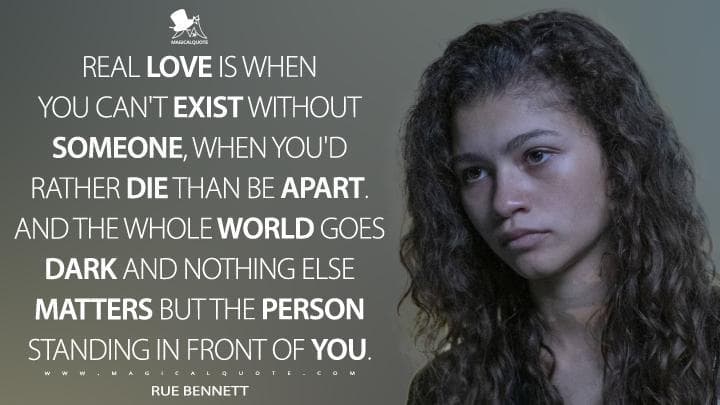 Real love is when you can’t exist without someone, when you’d rather die than be apart. And the whole world goes dark and nothing else matters but the person standing in front of you.