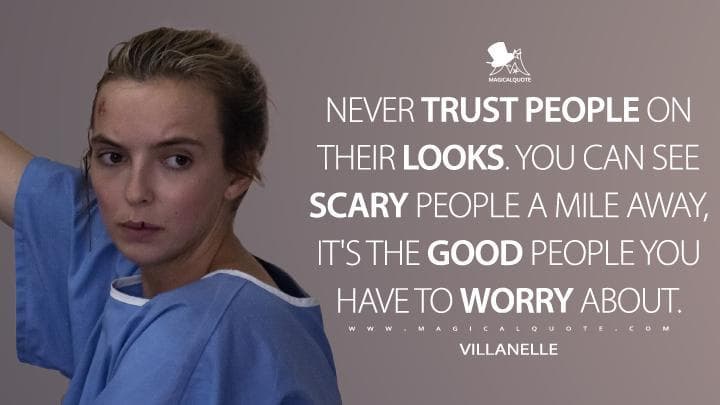 Never trust people on their looks. You can see scary people a mile away, it’s the good people you have to worry about.