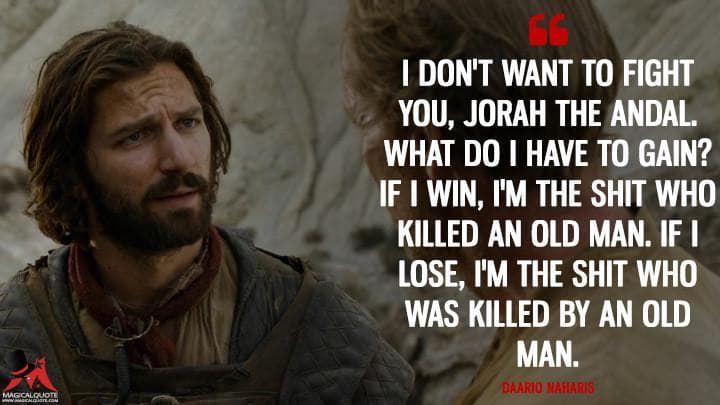 I don’t want to fight you, Jorah the Andal. What do I have to gain? If I win, I’m the s*** who killed an old man. If I lose, I’m the s*** who was killed by an old man.
