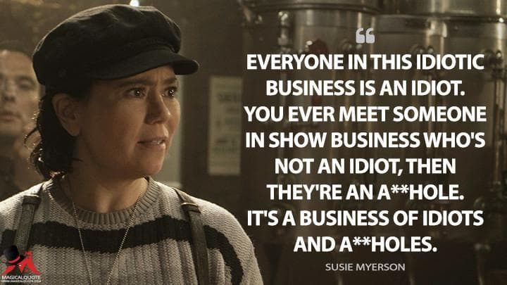 Everyone in this idiotic business is an idiot. You ever meet someone in show business who’s not an idiot, then they’re an a**hole. It’s a business of idiots and a**holes.