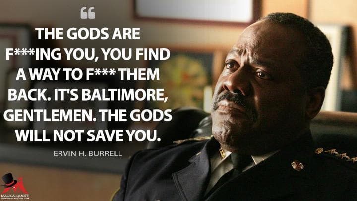The gods are f***ing you, you find a way to f*** them back. It’s Baltimore, gentlemen. The gods will not save you.