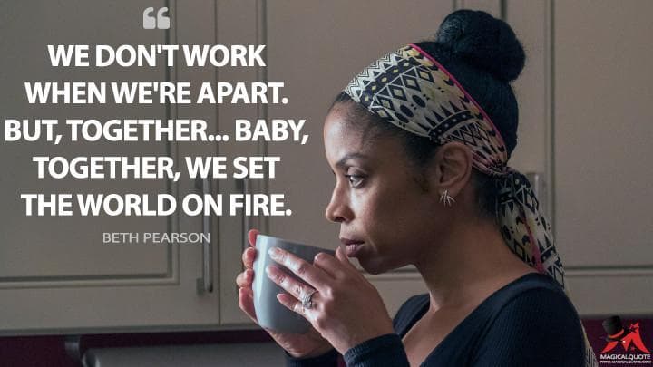 We don’t work when we’re apart. But, together… baby, together, we set the world on fire.