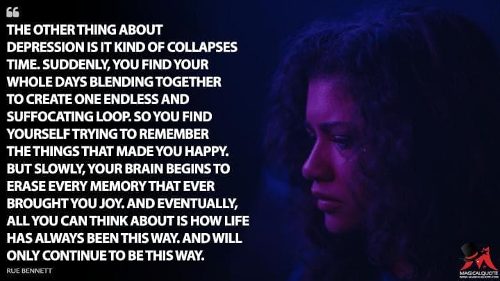 The other thing about depression is it kind of collapses time. Suddenly, you find your whole days blending together to create one endless and suffocating loop. So you find yourself trying to remember the things that made you happy. But slowly, your brain begins to erase every memory that ever brought you joy. And eventually, all you can think about is how life has always been this way. And will only continue to be this way.
