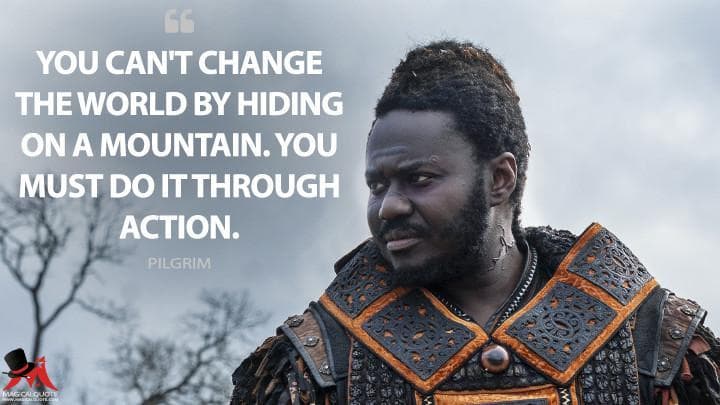 You can’t change the world by hiding on a mountain. You must do it through action.