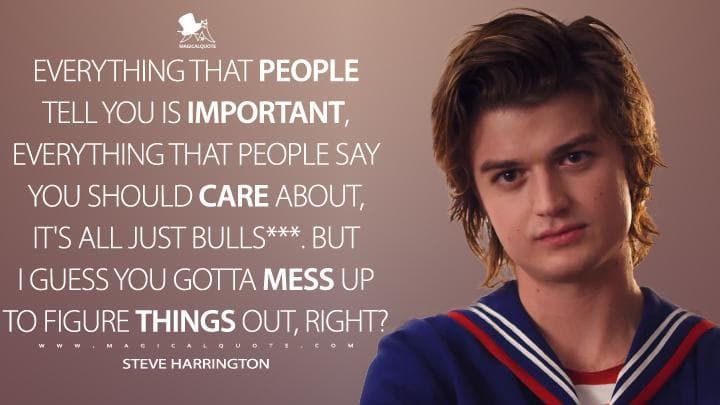 Everything that people tell you is important, everything that people say you should care about, it’s all just bulls***. But I guess you gotta mess up to figure things out, right?