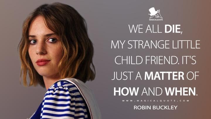 We all die, my strange little child friend. It’s just a matter of how and when.