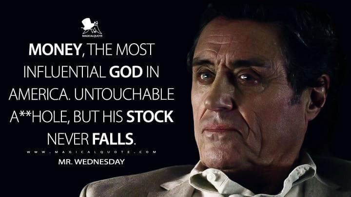 Money, the most influential god in America. Untouchable a**hole, but his stock never falls.