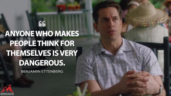 Anyone who makes people think for themselves is very dangerous.