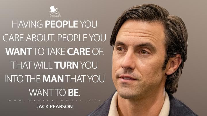 Having people you care about. People you want to take care of. That will turn you into the man that you want to be.