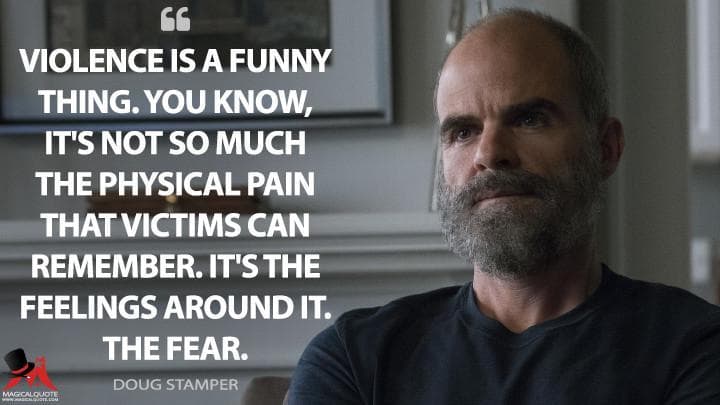 Violence is a funny thing. You know, it’s not so much the physical pain that victims can remember. It’s the feelings around it. The fear.
