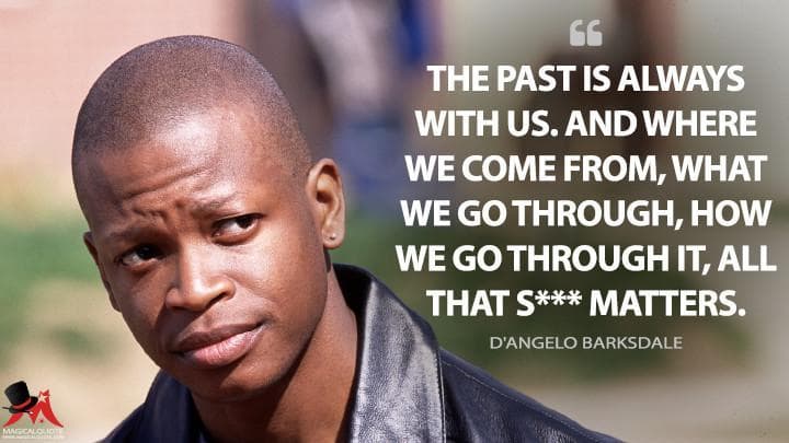 The past is always with us. And where we come from, what we go through, how we go through it, all that s*** matters.