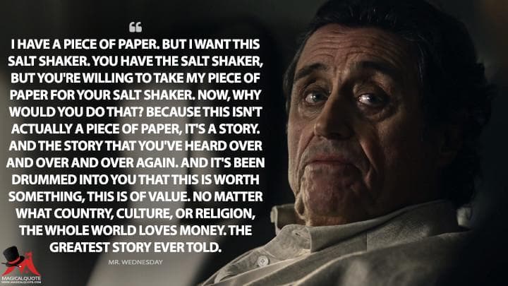 I have a piece of paper. But I want this salt shaker. You have the salt shaker, but you’re willing to take my piece of paper for your salt shaker. Now, why would you do that? Because this isn’t actually a piece of paper, it’s a story. And the story that you’ve heard over and over and over again. And it’s been drummed into you that this is worth something, this is of value. No matter what country, culture, or religion, the whole world loves money. The greatest story ever told.