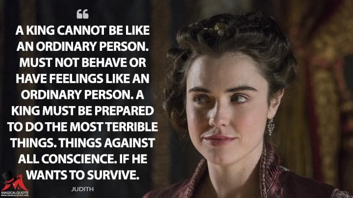 A king cannot be like an ordinary person. Must not behave or have feelings like an ordinary person. A king must be prepared to do the most terrible things. Things against all conscience. If he wants to survive.