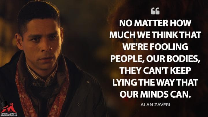 No matter how much we think that we’re fooling people, our bodies, they can’t keep lying the way that our minds can.