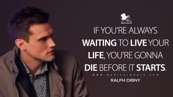 If you’re always waiting to live your life, you’re gonna die before it starts.