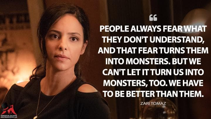 People always fear what they don’t understand, and that fear turns them into monsters. But we can’t let it turn us into monsters, too. We have to be better than them.