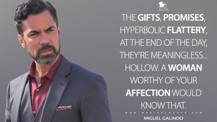 The gifts, promises, hyperbolic flattery, at the end of the day, they’re meaningless… hollow. A woman worthy of your affection would know that.
