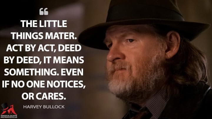 The little things mater. Act by act, deed by deed, it means something. Even if no one notices, or cares.