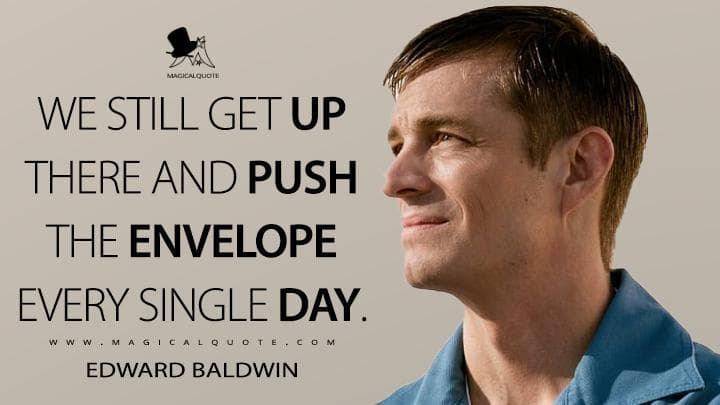 We still get up there and push the envelope every single day.