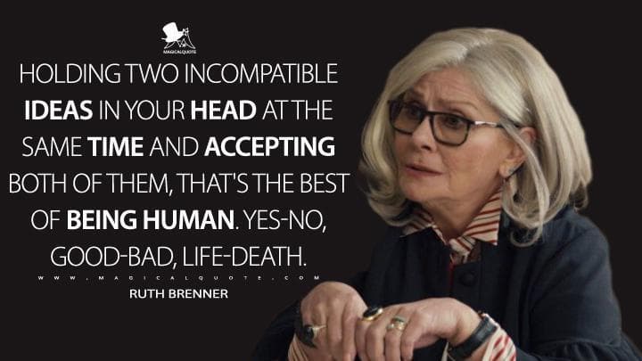 Holding two incompatible ideas in your head at the same time and accepting both of them, that’s the best of being human. Yes-no, good-bad, life-death.